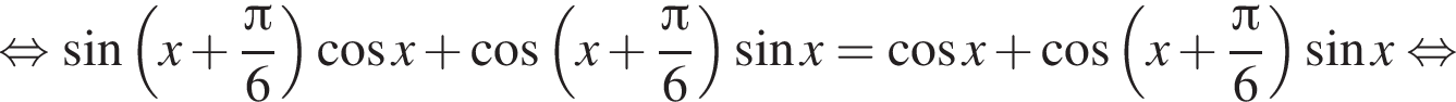 равносильно синус левая круглая скобка x плюс дробь: числитель: Пи , знаменатель: 6 конец дроби правая круглая скобка косинус x плюс косинус левая круглая скобка x плюс дробь: числитель: Пи , знаменатель: 6 конец дроби правая круглая скобка синус x= косинус x плюс косинус левая круглая скобка x плюс дробь: числитель: Пи , знаменатель: 6 конец дроби правая круглая скобка синус x равносильно