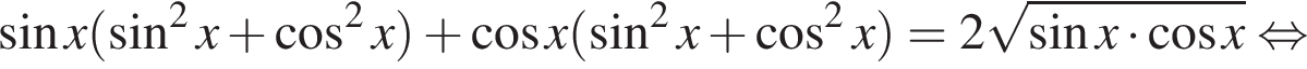  синус x левая круг­лая скоб­ка синус в квад­ра­те x плюс ко­си­нус в квад­ра­те x пра­вая круг­лая скоб­ка плюс ко­си­нус x левая круг­лая скоб­ка синус в квад­ра­те x плюс ко­си­нус в квад­ра­те x пра­вая круг­лая скоб­ка =2 ко­рень из: на­ча­ло ар­гу­мен­та: синус x умно­жить на ко­си­нус x конец ар­гу­мен­та рав­но­силь­но 