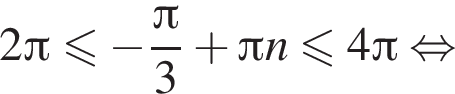 2 Пи \leqslant минус дробь: числитель: Пи , знаменатель: 3 конец дроби плюс Пи n меньше или равно 4 Пи равносильно