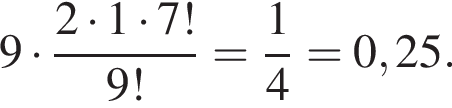 9 умно­жить на дробь: чис­ли­тель: 2 умно­жить на 1 умно­жить на 7!, зна­ме­на­тель: 9! конец дроби = дробь: чис­ли­тель: 1, зна­ме­на­тель: 4 конец дроби =0,25. 