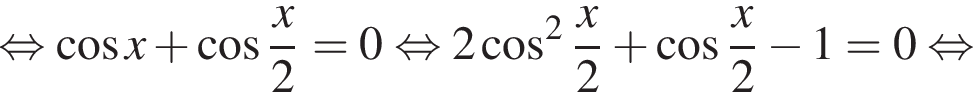 равносильно косинус x плюс косинус дробь: числитель: x, знаменатель: 2 конец дроби =0 равносильно 2 косинус в квадрате дробь: числитель: x, знаменатель: 2 конец дроби плюс косинус дробь: числитель: x, знаменатель: 2 конец дроби минус 1=0 равносильно
