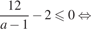  дробь: чис­ли­тель: 12, зна­ме­на­тель: a минус 1 конец дроби минус 2 мень­ше или равно 0 рав­но­силь­но 
