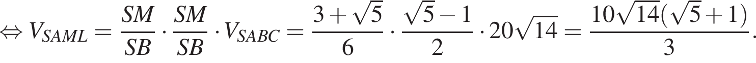 равносильно V_SAML = дробь: числитель: SM, знаменатель: SB конец дроби умножить на дробь: числитель: SM, знаменатель: SB конец дроби умножить на V_SABC = дробь: числитель: 3 плюс корень из: начало аргумента: 5 конец аргумента , знаменатель: 6 конец дроби умножить на дробь: числитель: корень из: начало аргумента: 5 конец аргумента минус 1, знаменатель: 2 конец дроби умножить на 20 корень из: начало аргумента: 14 конец аргумента = дробь: числитель: 10 корень из: начало аргумента: 14 конец аргумента левая круглая скобка корень из: начало аргумента: 5 конец аргумента плюс 1 правая круглая скобка , знаменатель: 3 конец дроби .