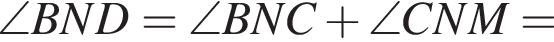 \angle BND = \angle BNC плюс \angle CNM =