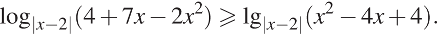  ло­га­рифм по ос­но­ва­нию левая круг­лая скоб­ка |x минус 2| пра­вая круг­лая скоб­ка левая круг­лая скоб­ка 4 плюс 7 x минус 2 x в квад­ра­те пра­вая круг­лая скоб­ка боль­ше или равно \lg_|x минус 2| левая круг­лая скоб­ка x в квад­ра­те минус 4x плюс 4 пра­вая круг­лая скоб­ка .