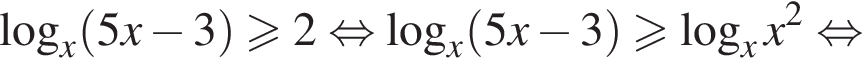 логарифм по основанию x левая круглая скобка 5x минус 3 правая круглая скобка больше или равно 2 равносильно логарифм по основанию x левая круглая скобка 5x минус 3 правая круглая скобка больше или равно логарифм по основанию x x в квадрате равносильно