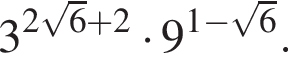 3 в сте­пе­ни левая круг­лая скоб­ка 2 ко­рень из: на­ча­ло ар­гу­мен­та: 6 конец ар­гу­мен­та плюс 2 пра­вая круг­лая скоб­ка умно­жить на 9 в сте­пе­ни левая круг­лая скоб­ка 1 минус ко­рень из: на­ча­ло ар­гу­мен­та: 6 конец ар­гу­мен­та пра­вая круг­лая скоб­ка .