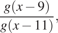  дробь: чис­ли­тель: g левая круг­лая скоб­ка x минус 9 пра­вая круг­лая скоб­ка , зна­ме­на­тель: g левая круг­лая скоб­ка x минус 11 пра­вая круг­лая скоб­ка конец дроби , 