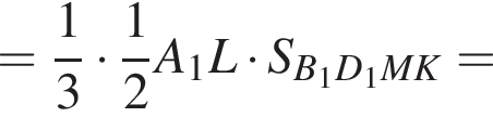 = дробь: чис­ли­тель: 1, зна­ме­на­тель: 3 конец дроби умно­жить на дробь: чис­ли­тель: 1, зна­ме­на­тель: 2 конец дроби A_1L умно­жить на S_B_1D_1MK=