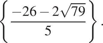  левая фи­гур­ная скоб­ка дробь: чис­ли­тель: минус 26 минус 2 ко­рень из: на­ча­ло ар­гу­мен­та: 79 конец ар­гу­мен­та , зна­ме­на­тель: 5 конец дроби пра­вая фи­гур­ная скоб­ка . 
