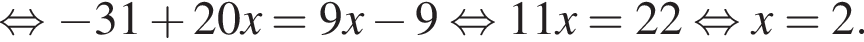 равносильно минус 31 плюс 20x=9x минус 9 равносильно 11x=22 равносильно x=2.