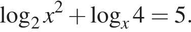 логарифм по основанию 2 x в квадрате плюс логарифм по основанию x 4=5.