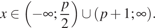 x при­над­ле­жит левая круг­лая скоб­ка минус бес­ко­неч­ность ; дробь: чис­ли­тель: p, зна­ме­на­тель: 2 конец дроби пра­вая круг­лая скоб­ка \cup левая круг­лая скоб­ка p плюс 1; бес­ко­неч­ность пра­вая круг­лая скоб­ка . 