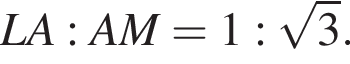  LA : AM = 1 : ко­рень из: на­ча­ло ар­гу­мен­та: 3 конец ар­гу­мен­та .