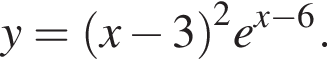 y= левая круг­лая скоб­ка x минус 3 пра­вая круг­лая скоб­ка в квад­ра­те e в сте­пе­ни левая круг­лая скоб­ка x минус 6 пра­вая круг­лая скоб­ка .