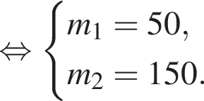 равносильно система выражений m_1 = 50, m_2 = 150. конец системы .