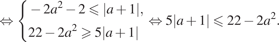  рав­но­силь­но си­сте­ма вы­ра­же­ний минус 2a в квад­ра­те минус 2\leqslant|a плюс 1|,22 минус 2a в квад­ра­те \geqslant5|a плюс 1| конец си­сте­мы . рав­но­силь­но 5|a плюс 1|\leqslant22 минус 2a в квад­ра­те . 
