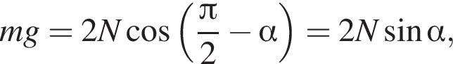 mg=2N ко­си­нус левая круг­лая скоб­ка дробь: чис­ли­тель: Пи , зна­ме­на­тель: 2 конец дроби минус альфа пра­вая круг­лая скоб­ка =2N синус альфа , 