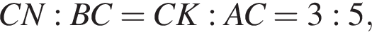 C N : B C = C K : A C = 3 : 5,