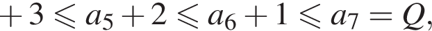  плюс 3 мень­ше или равно a_5 плюс 2 мень­ше или равно a_6 плюс 1 мень­ше или равно a_7= Q,