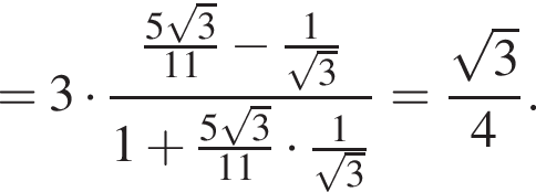 =3 умно­жить на дробь: чис­ли­тель: дробь: чис­ли­тель: 5 ко­рень из: на­ча­ло ар­гу­мен­та: 3 конец ар­гу­мен­та , зна­ме­на­тель: 11 конец дроби минус дробь: чис­ли­тель: 1, зна­ме­на­тель: ко­рень из: на­ча­ло ар­гу­мен­та: 3 конец ар­гу­мен­та конец дроби , зна­ме­на­тель: 1 плюс дробь: чис­ли­тель: 5 ко­рень из: на­ча­ло ар­гу­мен­та: 3 конец ар­гу­мен­та , зна­ме­на­тель: 11 конец дроби умно­жить на дробь: чис­ли­тель: 1, зна­ме­на­тель: ко­рень из: на­ча­ло ар­гу­мен­та: 3 конец ар­гу­мен­та конец дроби конец дроби = дробь: чис­ли­тель: ко­рень из: на­ча­ло ар­гу­мен­та: 3 конец ар­гу­мен­та , зна­ме­на­тель: 4 конец дроби . 