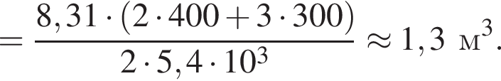 = дробь: чис­ли­тель: 8,31 умно­жить на левая круг­лая скоб­ка 2 умно­жить на 400 плюс 3 умно­жить на 300 пра­вая круг­лая скоб­ка , зна­ме­на­тель: 2 умно­жить на 5,4 умно­жить на 10 в кубе конец дроби \approx 1,3м в кубе . 