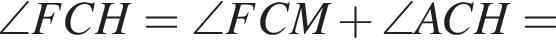 \angle FCH = \angle FCM плюс \angle ACH =