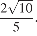  дробь: чис­ли­тель: 2 ко­рень из: на­ча­ло ар­гу­мен­та: 10 конец ар­гу­мен­та , зна­ме­на­тель: 5 конец дроби . 
