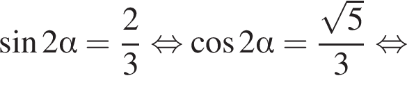  синус 2 альфа = дробь: чис­ли­тель: 2, зна­ме­на­тель: 3 конец дроби рав­но­силь­но ко­си­нус 2 альфа = дробь: чис­ли­тель: ко­рень из: на­ча­ло ар­гу­мен­та: 5 конец ар­гу­мен­та , зна­ме­на­тель: 3 конец дроби рав­но­силь­но 
