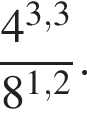  дробь: чис­ли­тель: 4 в сте­пе­ни левая круг­лая скоб­ка 3,3 пра­вая круг­лая скоб­ка , зна­ме­на­тель: 8 в сте­пе­ни левая круг­лая скоб­ка 1,2 пра­вая круг­лая скоб­ка конец дроби . 