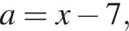 a=x минус 7,