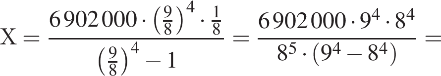 Х= дробь: чис­ли­тель: 6902000 умно­жить на левая круг­лая скоб­ка дробь: чис­ли­тель: 9, зна­ме­на­тель: 8 конец дроби пра­вая круг­лая скоб­ка в сте­пе­ни 4 умно­жить на дробь: чис­ли­тель: 1, зна­ме­на­тель: 8 конец дроби , зна­ме­на­тель: левая круг­лая скоб­ка дробь: чис­ли­тель: 9, зна­ме­на­тель: 8 конец дроби пра­вая круг­лая скоб­ка в сте­пе­ни 4 минус 1 конец дроби = дробь: чис­ли­тель: 6902000 умно­жить на 9 в сте­пе­ни 4 умно­жить на 8 в сте­пе­ни 4 , зна­ме­на­тель: 8 в сте­пе­ни 5 умно­жить на левая круг­лая скоб­ка 9 в сте­пе­ни 4 минус 8 в сте­пе­ни 4 пра­вая круг­лая скоб­ка конец дроби = 