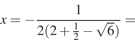 x= минус дробь: чис­ли­тель: 1, зна­ме­на­тель: 2 левая круг­лая скоб­ка 2 плюс дробь: чис­ли­тель: 1, зна­ме­на­тель: 2 конец дроби минус ко­рень из 6 пра­вая круг­лая скоб­ка конец дроби = 