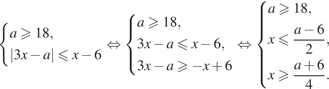  си­сте­ма вы­ра­же­ний a боль­ше или равно 18,|3x минус a| мень­ше или равно x минус 6 конец си­сте­мы рав­но­силь­но си­сте­ма вы­ра­же­ний a боль­ше или равно 18,3x минус a мень­ше или равно x минус 6, 3x минус a боль­ше или равно минус x плюс 6 конец си­сте­мы рав­но­силь­но си­сте­ма вы­ра­же­ний a боль­ше или равно 18,x мень­ше или равно дробь: чис­ли­тель: a минус 6, зна­ме­на­тель: 2 конец дроби , x боль­ше или равно дробь: чис­ли­тель: a плюс 6, зна­ме­на­тель: 4 конец дроби . конец си­сте­мы 