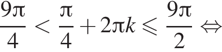 дробь: числитель: 9 Пи , знаменатель: 4 конец дроби меньше дробь: числитель: Пи , знаменатель: 4 конец дроби плюс 2 Пи k меньше или равно дробь: числитель: 9 Пи , знаменатель: 2 конец дроби равносильно