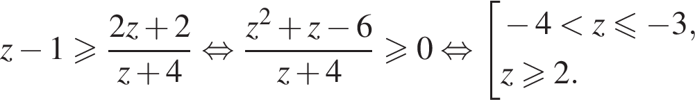 z минус 1 больше или равно дробь: числитель: 2z плюс 2, знаменатель: z плюс 4 конец дроби равносильно дробь: числитель: z в квадрате плюс z минус 6, знаменатель: z плюс 4 конец дроби больше или равно 0 равносильно совокупность выражений новая строка минус 4 меньше z\leqslant минус 3, новая строка z больше или равно 2. конец совокупности .