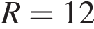 R=12