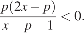 дробь: числитель: p левая круглая скобка 2x минус p правая круглая скобка , знаменатель: x минус p минус 1 конец дроби меньше 0.