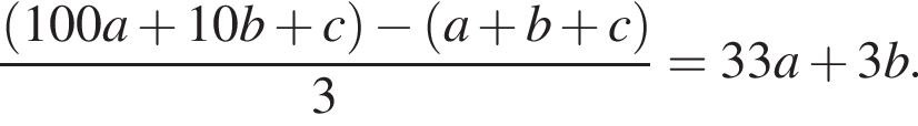  дробь: чис­ли­тель: левая круг­лая скоб­ка 100 a плюс 10 b плюс c пра­вая круг­лая скоб­ка минус левая круг­лая скоб­ка a плюс b плюс c пра­вая круг­лая скоб­ка , зна­ме­на­тель: 3 конец дроби =33 a плюс 3 b . 