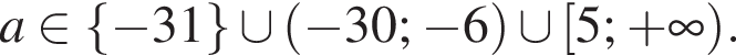  a при­над­ле­жит левая фи­гур­ная скоб­ка минус 31 пра­вая фи­гур­ная скоб­ка \cup левая круг­лая скоб­ка минус 30; минус 6 пра­вая круг­лая скоб­ка \cup левая квад­рат­ная скоб­ка 5; плюс бес­ко­неч­ность пра­вая круг­лая скоб­ка .