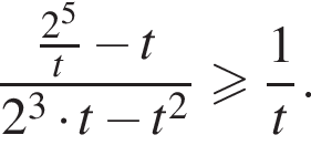  дробь: чис­ли­тель: дробь: чис­ли­тель: 2 в сте­пе­ни 5 , зна­ме­на­тель: t конец дроби минус t, зна­ме­на­тель: 2 в кубе умно­жить на t минус t в квад­ра­те конец дроби боль­ше или равно дробь: чис­ли­тель: 1, зна­ме­на­тель: t конец дроби . 