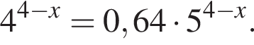 4 в сте­пе­ни левая круг­лая скоб­ка 4 минус x пра­вая круг­лая скоб­ка =0,64 умно­жить на 5 в сте­пе­ни левая круг­лая скоб­ка 4 минус x пра­вая круг­лая скоб­ка .