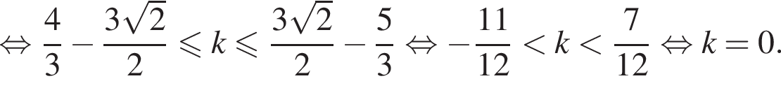 равносильно дробь: числитель: 4, знаменатель: 3 конец дроби минус дробь: числитель: 3 корень из: начало аргумента: 2 конец аргумента , знаменатель: 2 конец дроби меньше или равно k меньше или равно дробь: числитель: 3 корень из: начало аргумента: 2 конец аргумента , знаменатель: 2 конец дроби минус дробь: числитель: 5, знаменатель: 3 конец дроби равносильно минус дробь: числитель: 11, знаменатель: 12 конец дроби меньше k меньше дробь: числитель: 7, знаменатель: 12 конец дроби равносильно k=0.