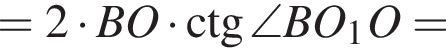 = 2 умно­жить на BO умно­жить на \ctg \angle BO_1O=