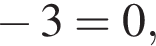  минус 3=0,