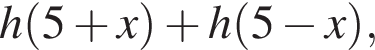 h левая круг­лая скоб­ка 5 плюс x пра­вая круг­лая скоб­ка плюс h левая круг­лая скоб­ка 5 минус x пра­вая круг­лая скоб­ка ,