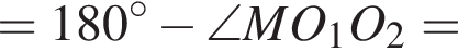 =180 гра­ду­сов минус \angle MO_1O_2=