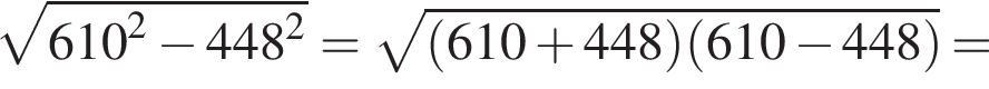 корень из: начало аргумента: 610 конец аргумента в квадрате минус 448 в квадрате = корень из: начало аргумента: левая круглая скобка 610 плюс 448 правая круглая скобка левая круглая скобка 610 минус 448 правая круглая скобка конец аргумента =