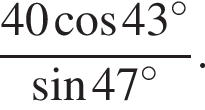  дробь: чис­ли­тель: 40 ко­си­нус 43 гра­ду­сов , зна­ме­на­тель: синус 47 гра­ду­сов конец дроби . 