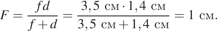F = дробь: числитель: fd, знаменатель: f плюс d конец дроби = дробь: числитель: 3,5см умножить на 1,4см, знаменатель: 3,5см плюс 1,4см конец дроби = 1см.